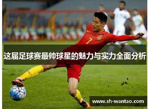 这届足球赛最帅球星的魅力与实力全面分析