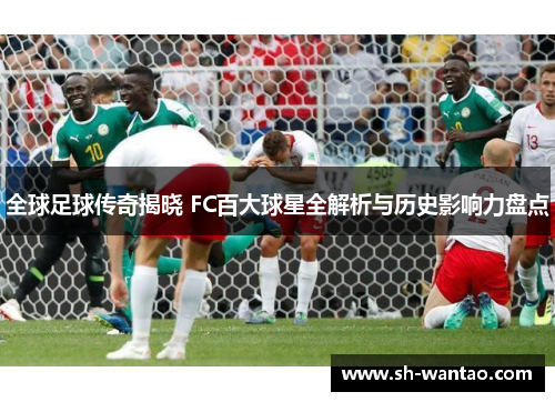 全球足球传奇揭晓 FC百大球星全解析与历史影响力盘点