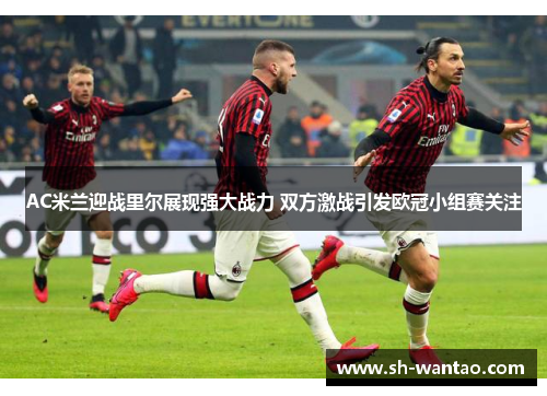 AC米兰迎战里尔展现强大战力 双方激战引发欧冠小组赛关注