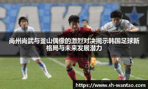 尚州尚武与釜山偶像的激烈对决揭示韩国足球新格局与未来发展潜力