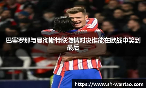 巴塞罗那与曼彻斯特联激情对决谁能在欧战中笑到最后