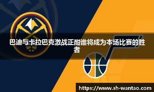 巴迪与卡拉巴克激战正酣谁将成为本场比赛的胜者